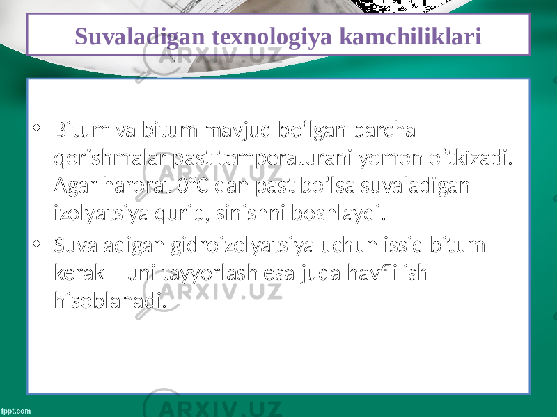 Suvaladigan texnologiya kamchiliklari • Bitum va bitum mavjud bo’lgan barcha qorishmalar past temperaturani yomon o’tkizadi. Agar harorat 0°С dan past bo’lsa suvaladigan izolyatsiya qurib, sinishni boshlaydi. • Suvaladigan gidroizolyatsiya uchun issiq bitum kerak – uni tayyorlash esa juda havfli ish hisoblanadi. 