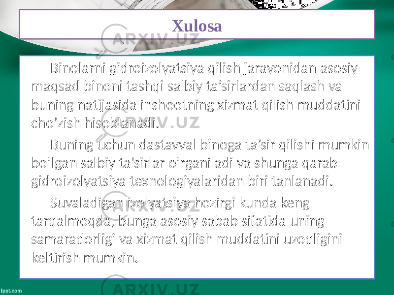 Xulosa Binolarni gidroizolyatsiya qilish jarayonidan asosiy maqsad binoni tashqi salbiy ta’sirlardan saqlash va buning natijasida inshootning xizmat qilish muddatini cho’zish hisoblanadi. Buning uchun dastavval binoga ta’sir qilishi mumkin bo’lgan salbiy ta’sirlar o’rganiladi va shunga qarab gidroizolyatsiya texnologiyalaridan biri tanlanadi. Suvaladigan izolyatsiya hozirgi kunda keng tarqalmoqda, bunga asosiy sabab sifatida uning samaradorligi va xizmat qilish muddatini uzoqligini keltirish mumkin. 