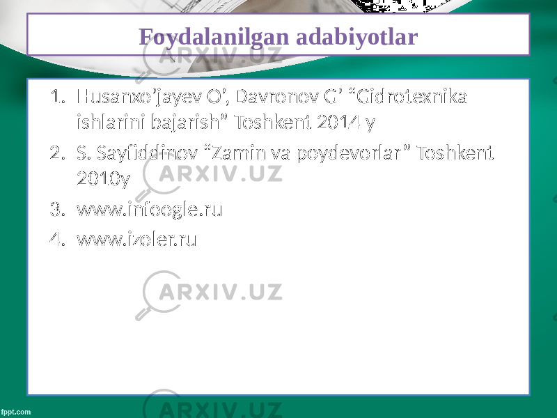 Foydalanilgan adabiyotlar 1. Husanxo’jayev O’, Davronov G’ “Gidrotexnika ishlarini bajarish” Toshkent 2014 y 2. S. Sayfiddinov “Zamin va poydevorlar” Toshkent 2010y 3. www.infoogle.ru 4. www.izoler.ru 