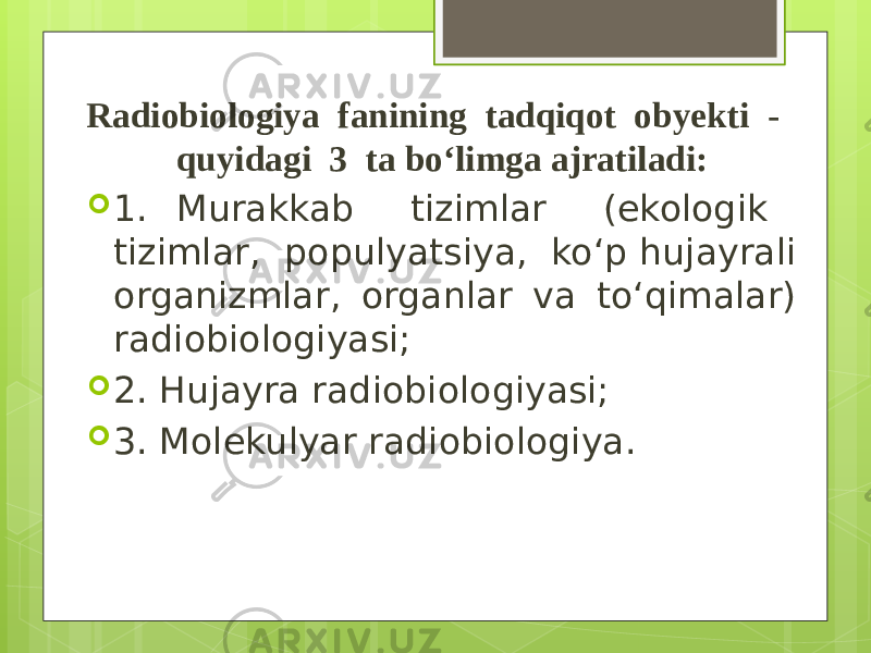 Radiobiologiya fanining tadqiqot obyekti - quyidagi 3 ta bo‘limga ajratiladi:  1. Murakkab tizimlar (ekologik tizimlar, populyatsiya, ko‘p hujayrali organizmlar, organlar va to‘qimalar) radiobiologiyasi;  2. Hujayra radiobiologiyasi;  3. Molekulyar radiobiologiya. 
