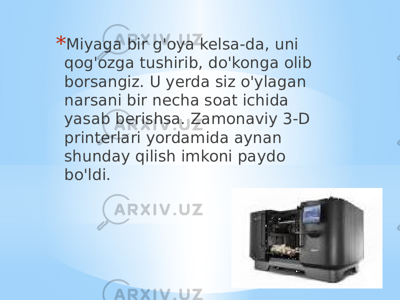 * Miyaga bir g&#39;oya kelsa-da, uni qog&#39;ozga tushirib, do&#39;konga olib borsangiz. U yerda siz o&#39;ylagan narsani bir necha soat ichida yasab berishsa. Zamonaviy 3-D printerlari yordamida aynan shunday qilish imkoni paydo bo&#39;ldi. 