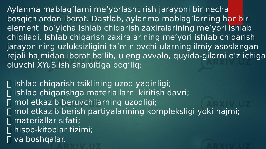 Aylanma mablag’larni me’yorlashtirish jarayoni bir necha bosqichlardan iborat. Dastlab, aylanma mablag’larning har bir elementi bo’yicha ishlab chiqarish zaxiralarining me’yori ishlab chiqiladi. Ishlab chiqarish zaxiralarining me’yori ishlab chiqarish jarayonining uzluksizligini ta’minlovchi ularning ilmiy asoslangan rejali hajmidan iborat bo’lib, u eng avvalo, quyida-gilarni o’z ichiga oluvchi XYuS ish sharoitiga bog’liq:  ishlab chiqarish tsiklining uzoq-yaqinligi;  ishlab chiqarishga materiallarni kiritish davri;  mol etkazib beruvchilarning uzoqligi;  mol etkazib berish partiyalarining kompleksligi yoki hajmi;  materiallar sifati;  hisob-kitoblar tizimi;  va boshqalar. 