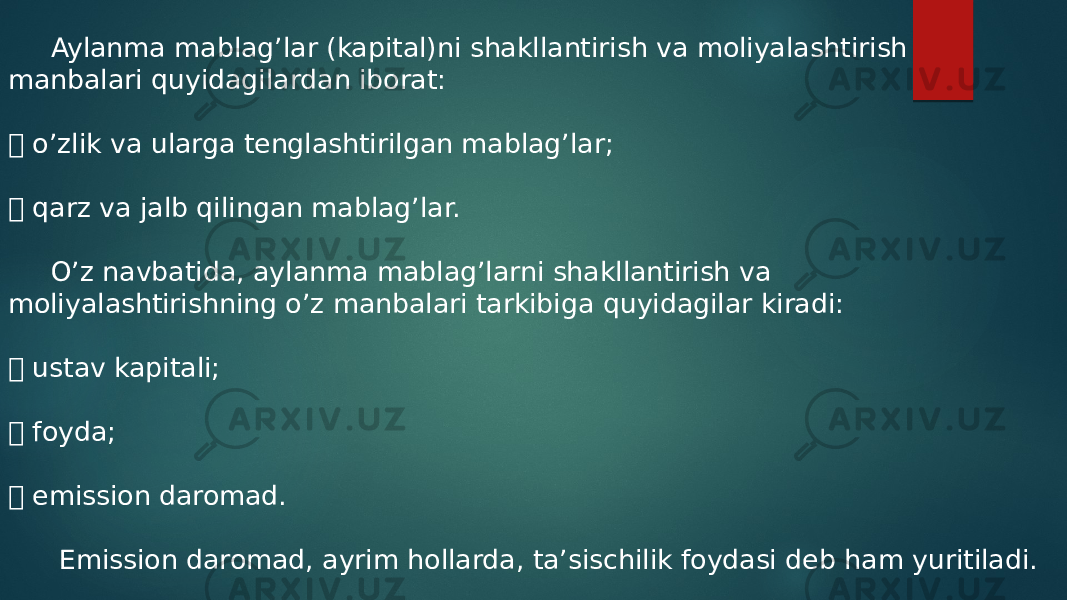  Aylanma mablag’lar (kapital)ni shakllantirish va moliyalashtirish manbalari quyidagilardan iborat:  o’zlik va ularga tenglashtirilgan mablag’lar;  qarz va jalb qilingan mablag’lar. O’z navbatida, aylanma mablag’larni shakllantirish va moliyalashtirishning o’z manbalari tarkibiga quyidagilar kiradi:  ustav kapitali;  foyda;  emission daromad. Emission daromad, ayrim hollarda, ta’sischilik foydasi deb ham yuritiladi. 