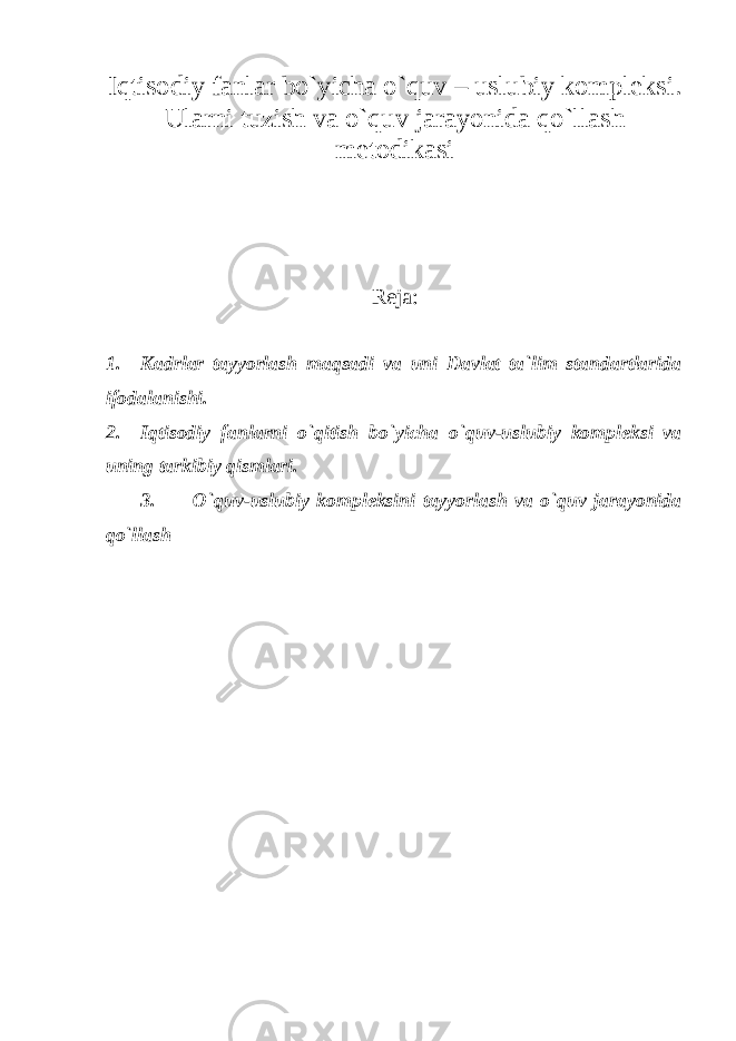 Iqtisodiy fanlar bo`yicha o`quv – uslubiy kompleksi. Ularni tuzish va o`quv jarayonida qo`llash metodikasi Reja: 1. Kadrlar tayyorlash maqsadi va uni Davlat ta`lim standartlarida ifodalanishi. 2. Iqtisodiy fanlarni o`qitish bo`yicha o`quv-uslubiy kompleksi va uning tarkibiy qismlari. 3. O`quv-uslubiy kompleksini tayyorlash va o`quv jarayonida qo`llash 