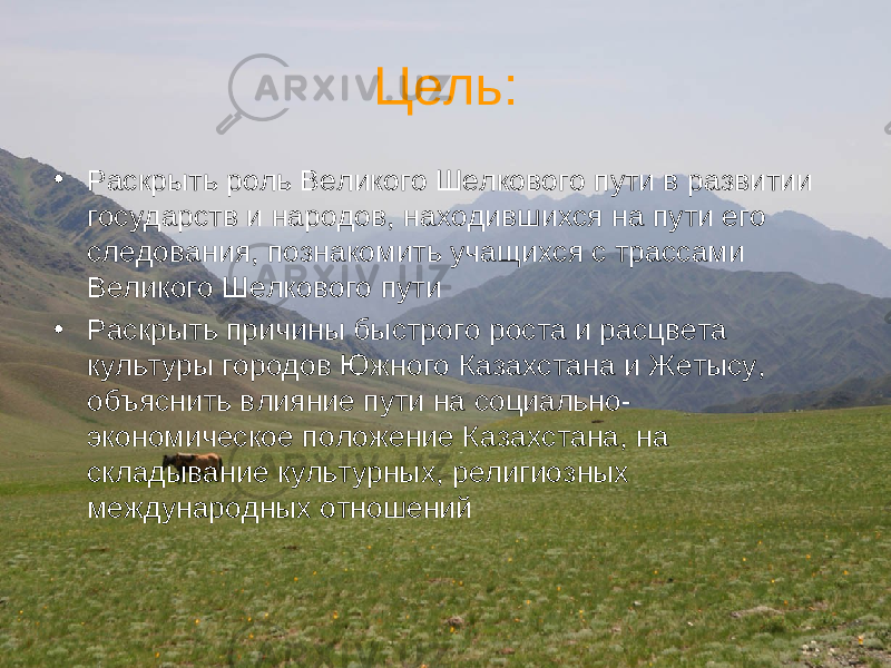  Цель : • Раскрыть роль Великого Шелкового пути в развитии государств и народов, находившихся на пути его следования, познакомить учащихся с трассами Великого Шелкового пути • Раскрыть причины быстрого роста и расцвета культуры городов Южного Казахстана и Жетысу, объяснить влияние пути на социально- экономическое положение Казахстана, на складывание культурных, религиозных международных отношений 