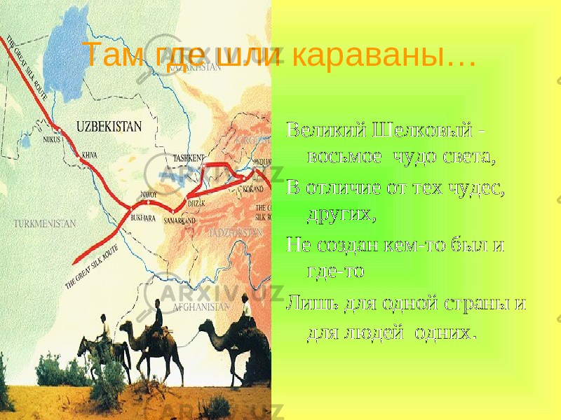  Там где шли караваны… Великий Шелковый - восьмое чудо света, В отличие от тех чудес, других, Не создан кем-то был и где-то Лишь для одной страны и для людей одних . 