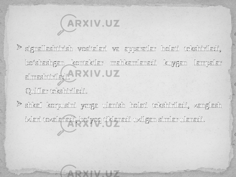  signallashtirish vositalari va apparatlar holati tekshiriladi, bo‘shashgan kontaktlar mahkamlanadi kuygan lampalar almashtiriladi. Qulflar tekshiriladi.  shkaf korpusini yerga ulanish holati tekshiriladi, zanglash izlari tozalanadi, bo‘yoq tiklanadi uzilgan simlar ulanadi. 