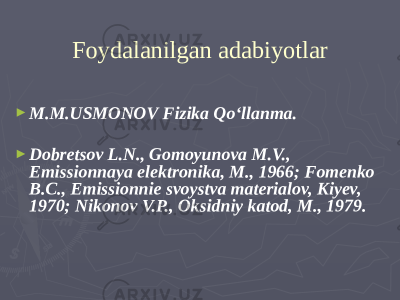 Foydalanilgan adabiyotlar ► M.M.USMONOV Fizika Qo‘llanma. ► Dobretsov L.N., Gomoyunova M.V., Emissionnaya elektronika, M., 1966; Fomenko B.C., Emissionnie svoystva materialov, Kiyev, 1970; Nikonov V.P., Oksidniy katod, M., 1979. 