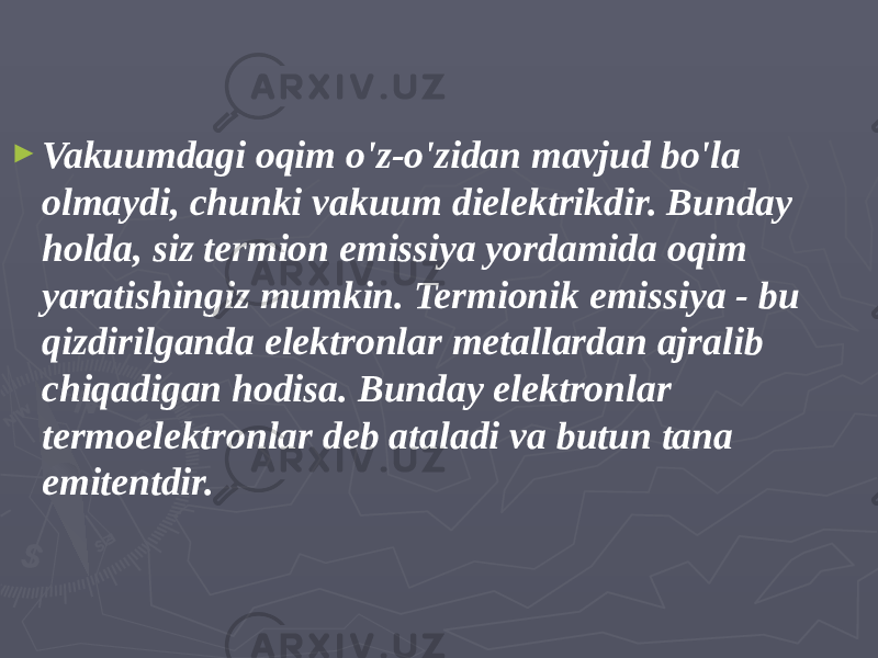 ► Vakuumdagi oqim o&#39;z-o&#39;zidan mavjud bo&#39;la olmaydi, chunki vakuum dielektrikdir. Bunday holda, siz termion emissiya yordamida oqim yaratishingiz mumkin. Termionik emissiya - bu qizdirilganda elektronlar metallardan ajralib chiqadigan hodisa. Bunday elektronlar termoelektronlar deb ataladi va butun tana emitentdir. 