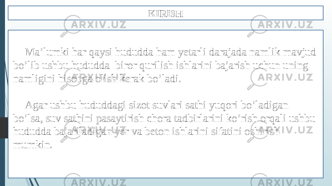 KIRISH Ma’lumki har qaysi hududda ham yetarli darajada namlik mavjud bo’lib ushbu hududda biror qurilish ishlarini bajarish uchun uning namligini hisobga olish kerak bo’ladi. Agar ushbu hududdagi sizot suvlari sathi yuqori bo’ladigan bo’lsa, suv sathini pasaytirish chora tadbirlarini ko’rish orqali ushbu hududda bajariladigan yer va beton ishlarini sifatini oshirish mumkin. 