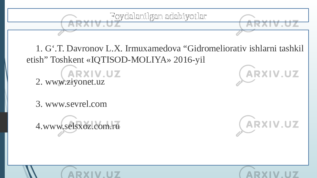 1. G‘.T. Davronov L.X. Irmuxamedova “Gidromeliorativ ishlarni tashkil etish” Toshkent «IQTISOD-MOLIYA» 2016-yil 2. www.ziyonet.uz 3. www.sevrel.com 4. www.selsxoz.com.ru Foydalanilgan adabiyotlar 