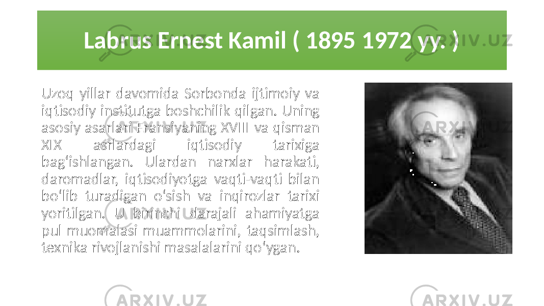 Labrus Ernest Kamil ( 1895 1972 yy. ) Uzoq yillar davomida Sorbonda ijtimoiy va iqtisodiy institutga boshchilik qilgan. Uning asosiy asarlari Fransiyaning XVIII va qisman XIX asrlardagi iqtisodiy tarixiga bag‘ishlangan. Ulardan narxlar harakati, daromadlar, iqtisodiyotga vaqti-vaqti bilan bo‘lib turadigan o‘sish va inqirozlar tarixi yoritilgan. U birinchi darajali ahamiyatga pul muomalasi muammolarini, taqsimlash, texnika rivojlanishi masalalarini qo‘ygan. 