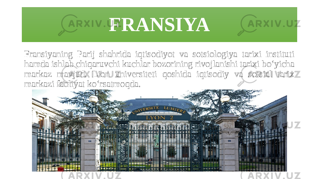 FRANSIYA Fransiyaning Parij shahrida iqtisodiyot va sotsiologiya tarixi instituti hamda ishlab chiqaruvchi kuchlar bozorining rivojlanishi tarixi bo‘yicha markaz mavjud. Lion universiteti qoshida iqtisodiy va sotsial tarix markazi faoliyat ko‘rsatmoqda. 