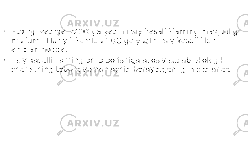 • Hozirgi vaqtda 7000 ga yaqin irsiy kasalliklarning mavjudligi ma’lum. Har yili kamida 100 ga yaqin irsiy kasalliklar aniqlanmoqda. • Irsiy kasalliklarning ortib borishiga asosiy sabab ekologik sharoitning tobora yomonlashib borayotganligi hisoblanadi. 