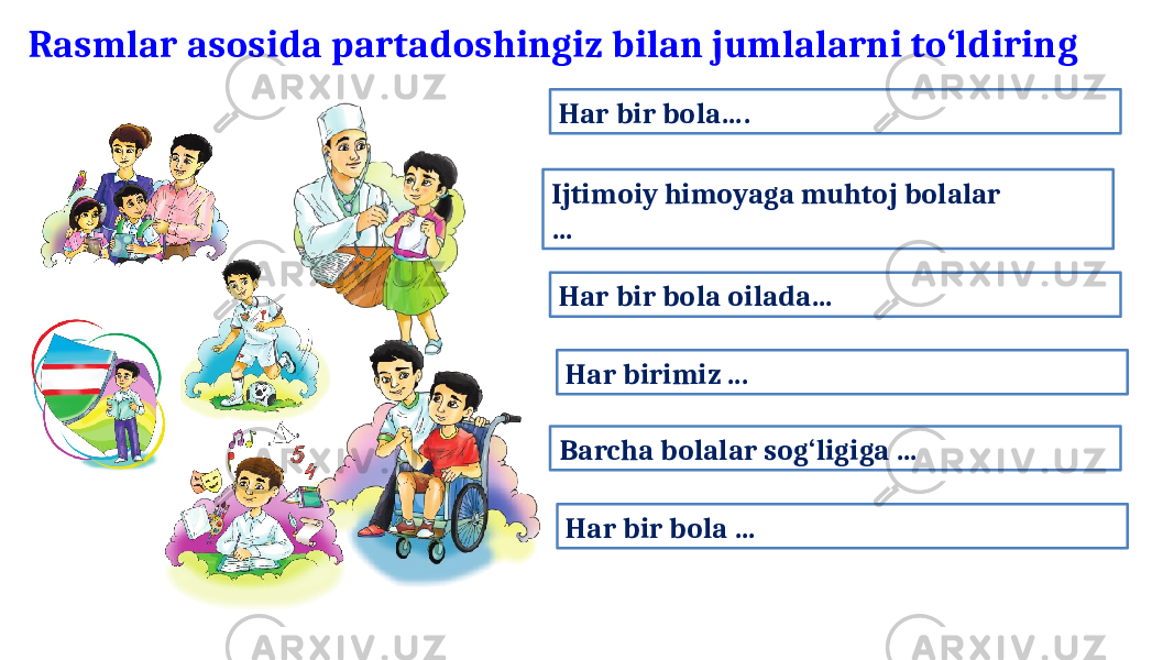 Rasmlar asosida partadoshingiz bilan jumlalarni to‘ldiring Ijtimoiy himoyaga muhtoj bolalar … Har bir bola…. Har birimiz ... Har bir bola …Barcha bolalar sog‘ligiga …Har bir bola oilada… 