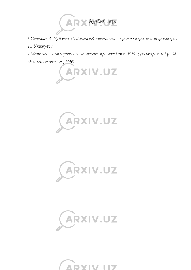 Адабиётлар : 1.Салимов З, Туйчиев И. Химиявий технология процесслари ва аппаратлари. Т.: Укитувчи. 2.Машина и аппараты химических производств. И.И. Поникаров и др. М. Машиностроение , 1989. 