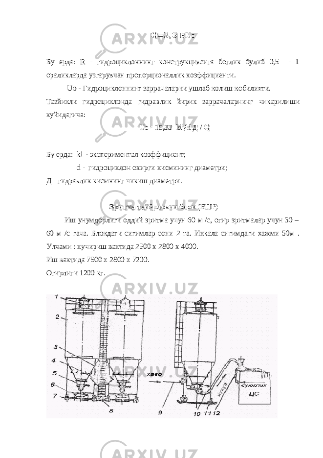 Q=3,6 RUо Бу ерда: R - гидроциклоннинг конструкциясига боглик булиб 0,5 - 1 ораликларда узгарувчан пропорционаллик коэффициенти. Uо - Гидроциклоннинг заррачаларни ушлаб кол иш к обилияти. Тазй ик ли гидроциклонда гидра в лик йирик заррачаларнинг чи к арилиши к уйидагича : Uо =15,33 k t/ d Д / Q Бу ерда: k t - экспериментал коэффициент ; d - гидроциклон охирги к исмининг диаметри ; Д - гидравлик кисмнинг чи к иш диаметри. Эритма тайёрловчи блок (БПР) Иш унумдорлиги оддий эритма учун 60 м /с, огир эритмалар учун 30 – 60 м /с гача. Блокдаги си г им лар сони 2 та. Иккала си г имдаги хажми 50м . У лчами : к у чириш вактида 2500 х 2800 х 4000. Иш ва к тида 7500 х 2800 х 7200. О г ирлиги 1200 кг. 