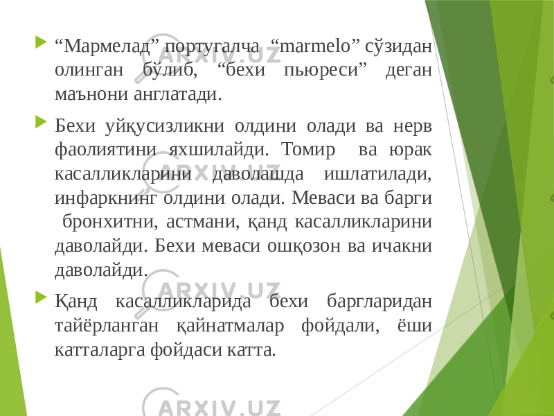  “ Мармелад” португалча “marmelo” сўзидан олинган бўлиб, “бехи пьюреси” деган маънони англатади.  Бехи уйқусизликни олдини олади ва нерв фаолиятини яхшилайди. Томир ва юрак касалликларини даволашда ишлатилади, инфаркнинг олдини олади. Меваси ва барги бронхитни, астмани, қанд касалликларини даволайди. Бехи меваси ошқозон ва ичакни даволайди.  Қанд касалликларида бехи баргларидан тайёрланган қайнатмалар фойдали, ёши катталарга фойдаси катта. 