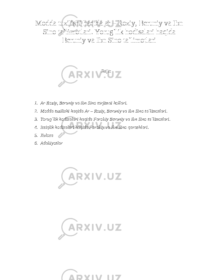 Modda tuzilishi haqida ar – Roziy, Beruniy va Ibn Sino ta`limotlari. Yorug`lik hodisalari haqida Beruniy va Ibn Sino ta`limotlari Reja: 1. Ar-Roziy, Beruniy va ibn Sino tarjimai hollari. 2. Modda tuzilishi haqida Ar – Roziy, Beruniy va ibn Sino ta`limotlari. 3. Yorug`lik hodisalari haqida Farobiy Beruniy va ibn Sino ta`limotlari. 4. Issiqlik hodisalari haqida Farobiy va Ibn Sino qarashlari. 5. Xulosa 6. Adabiyotlar 