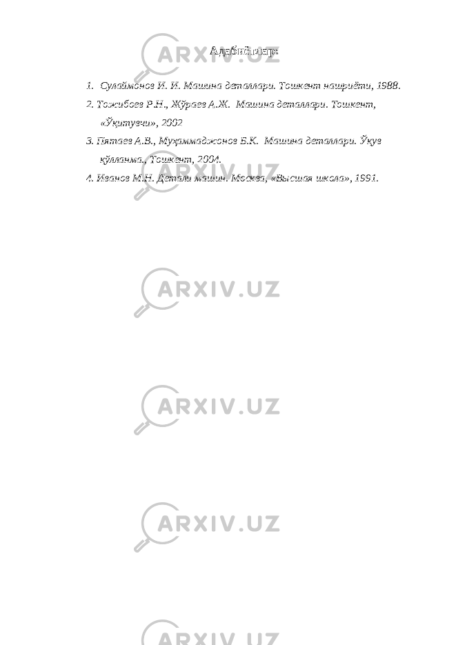 Адабиётлар : 1. Сулаймонов И. И. Машина деталлари. Тошкент нашриёти, 1988. 2. Тожибоев Р.Н., Жўраев А.Ж. Машина деталлари. Тошкент, «Ўқитувчи», 2002 3. Пятаев А.В., Муҳаммаджонов Б.К. Машина деталлари. Ўқув қўлланма., Тошкент, 2004. 4. Иванов М.Н. Детали машин. Москва, «В ы сшая школа», 1991. 