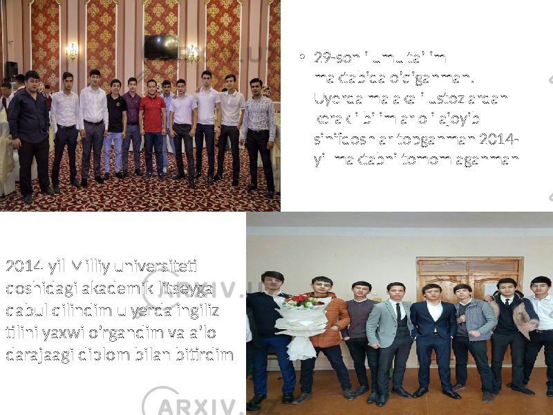 • 29-sonli umu ta’lim maktabida o’qiganman. Uyerda malakali ustozlardan kerakli bilimlar oli ajoyib sinifdoshlar topganman 2014- yil maktabni tomomlaganman 2014-yil Milliy universiteti qoshidagi akademik litseyga qabul qilindim u yerda ingiliz tilini yaxwi o’rgandim va a’lo darajaagi diplom bilan bitirdim 