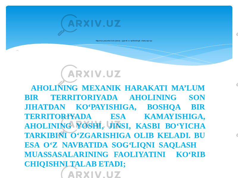  Migratsiya jarayonlari katta ijtimoiy - gigienik va epidemiologik ahamiyatga ega - AHOLINING MEXANIK HARAKATI MA’LUM BIR TERRITORIYADA AHOLINING SON JIHATDAN KO‘PAYISHIGA, BOSHQA BIR TERRITORIYADA ESA KAMAYISHIGA, AHOLINING YOSHI, JINSI, KASBI BO‘YICHA TARKIBINI O‘ZGARISHIGA OLIB KELADI. BU ESA O‘Z NAVBATIDA SOG‘LIQNI SAQLASH MUASSASALARINING FAOLIYATINI KO‘RIB CHIQISHNI TALAB ETADI; 