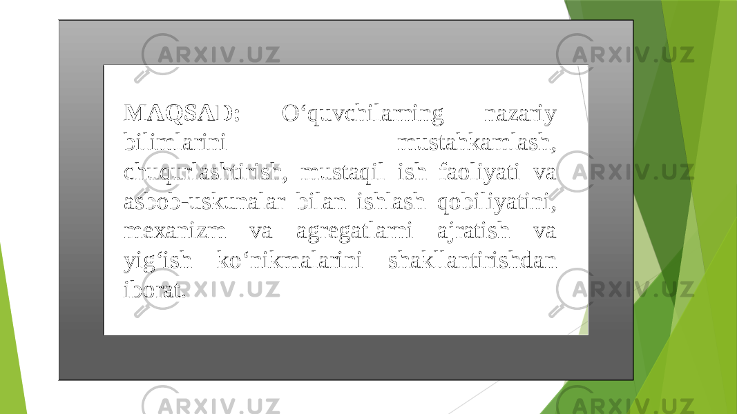 MAQSAD: O‘quvchilarning nazariy bilimlarini mustahkamlash, chuqurlashtirish, mustaqil ish faoliyati va asbob-uskunalar bilan ishlash qobiliyatini, mexanizm va agregatlarni ajratish va yig‘ish ko‘nikmalarini shakllantirishdan iborat. 