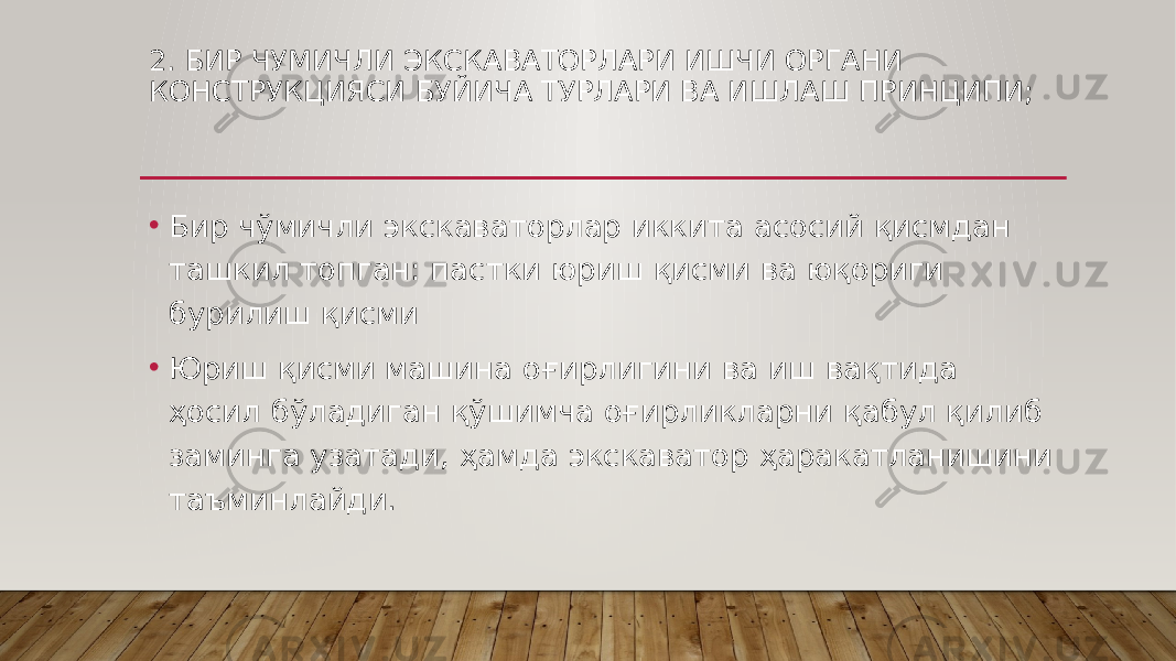 2. БИР ЧУМИЧЛИ ЭКСКАВАТОРЛАРИ ИШЧИ ОРГАНИ КОНСТРУКЦИЯСИ БУЙИЧА ТУРЛАРИ ВА ИШЛАШ ПРИНЦИПИ; • Бир чўмичли экскаваторлар иккита асосий қисмдан ташкил топган: пастки юриш қисми ва юқориги бурилиш қисми • Юриш қисми машина оғирлигини ва иш вақтида ҳосил бўладиган қўшимча оғирликларни қабул қилиб заминга узатади, ҳамда экскаватор ҳаракатланишини таъминлайди. 