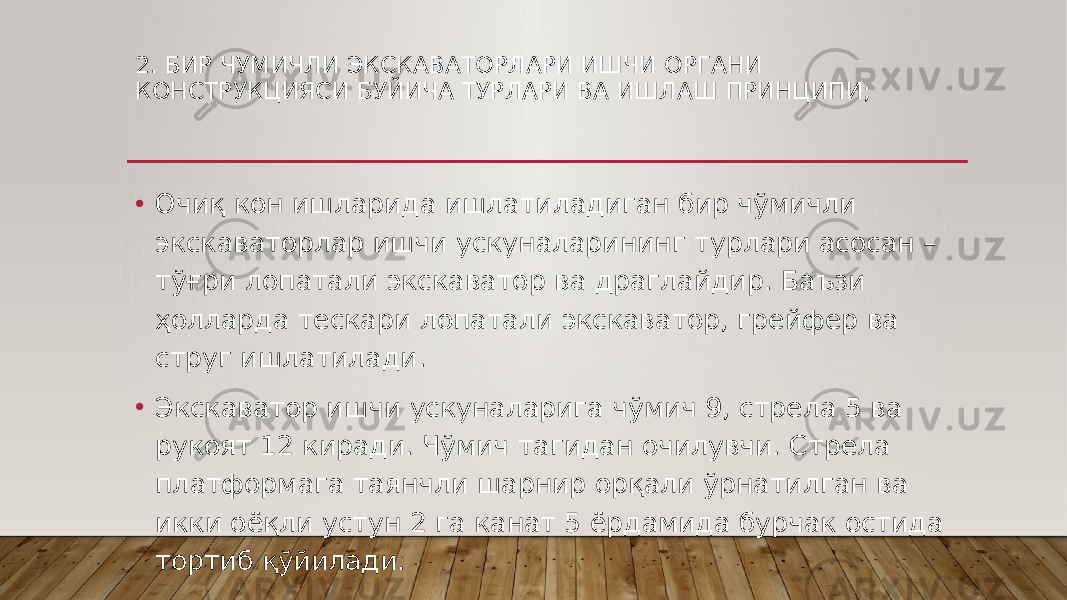 2. БИР ЧУМИЧЛИ ЭКСКАВАТОРЛАРИ ИШЧИ ОРГАНИ КОНСТРУКЦИЯСИ БУЙИЧА ТУРЛАРИ ВА ИШЛАШ ПРИНЦИПИ; • Очиқ кон ишларида ишлатиладиган бир чўмичли экскаваторлар ишчи ускуналарининг турлари асосан – тўғри лопатали экскаватор ва драглайдир. Баъзи ҳолларда тескари лопатали экскаватор, грейфер ва струг ишлатилади. • Экскаватор ишчи ускуналарига чўмич 9, стрела 5 ва рукоят 12 киради. Чўмич тагидан очилувчи. Стрела платформага таянчли шарнир орқали ўрнатилган ва икки оёқли устун 2 га канат 5 ёрдамида бурчак остида тортиб қўйилади. 