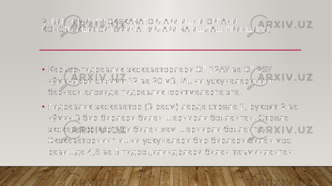 2. БИР ЧУМИЧЛИ ЭКСКАВАТОРЛАРИ ИШЧИ ОРГАНИ КОНСТРУКЦИЯСИ БУЙИЧА ТУРЛАРИ ВА ИШЛАШ ПРИНЦИПИ; • Карьер гидравлик экскаваторлари ЭГ-12АУ ва ЭГ-20У чўмичлари сиғими 12 ва 20 м3. Ишчи ускуналарининг барчаси алоҳида гидравлик юритмаларга эга. • Гидравлик экскаватор (3-расм) ларда стрела 1, рукоят 2 ва чўмич 3 бир-бирлари билан шарнирли боғланган. Стрела экскаватор корпуси билан ҳам шарнирли боғланган. Экскаваторнинг ишчи ускуналари бир-бирлари билан мос равишда 4,6 ва 5 гидроцилиндрлари билан таъминланган. 