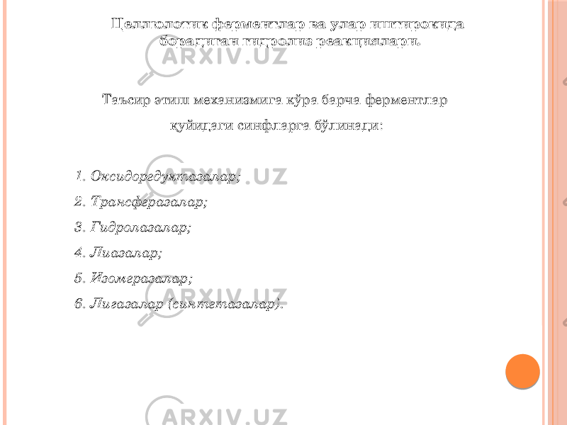 Целлюлотик ферментлар ва улар иштирокида борадиган гидролиз реакциялари. Таъсир этиш механизмига кўра барча ферментлар қуйидаги синфларга бўлинади: 1. Оксидоредуктазалар; 2. Трансферазалар; 3. Гидролазалар; 4. Лиазалар; 5. Изомеразалар; 6. Лигазалар (синтетазалар). 