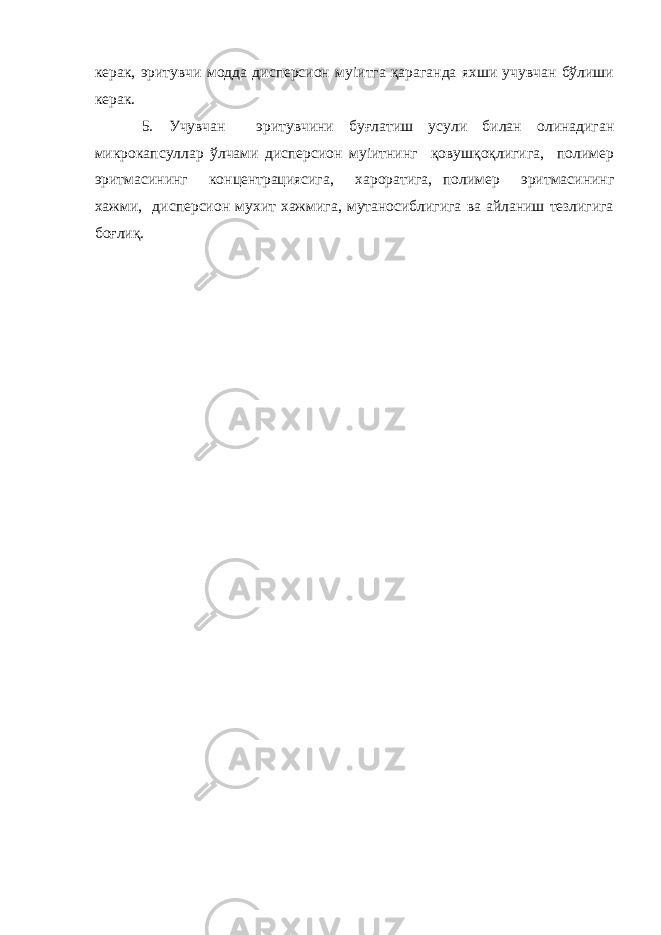 керак, эритувчи модда дисперсион муіитга қараганда яхши учувчан бўлиши керак. 5. Учувчан эритувчини буғлатиш усули билан олинадиган микрокапсуллар ўлчами дисперсион муіитнинг қовушқоқлигига, полимер эритмасининг концентрациясига, хароратига, полимер эритмасининг хажми, дисперсион мухит хажмига, мутаносиблигига ва айланиш тезлигига боғлиқ. 