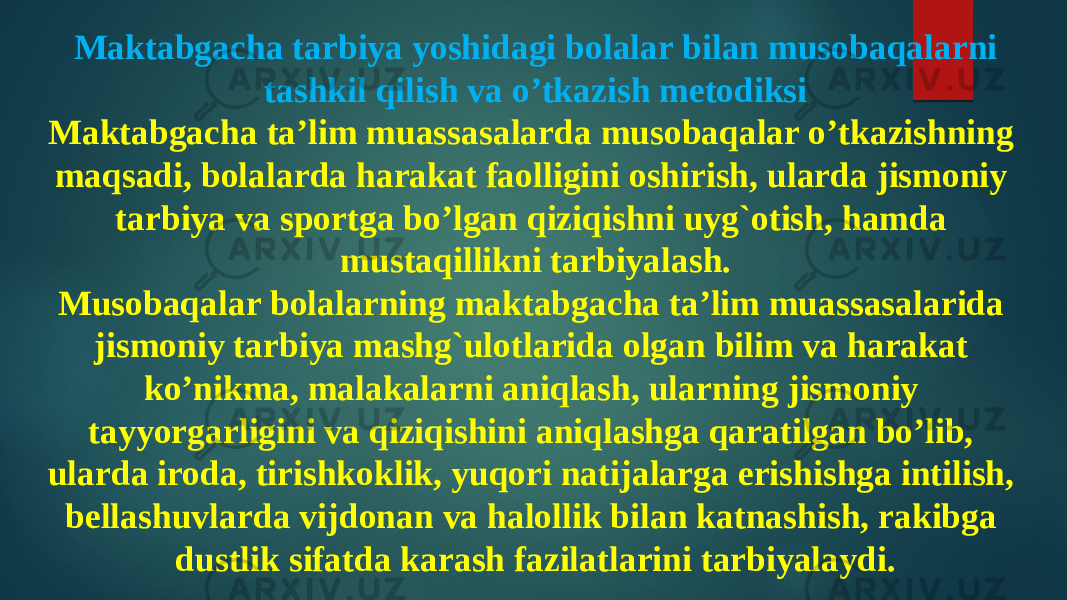 Maktabgacha tarbiya yoshidagi bolalar bilan musobaqalarni tashkil qilish va o’tkazish metodiksi Maktabgacha ta’lim muassasalarda musobaqalar o’tkazishning maqsadi, bolalarda harakat faolligini oshirish, ularda jismoniy tarbiya va sportga bo’lgan qiziqishni uyg`otish, hamda mustaqillikni tarbiyalash. Musobaqalar bolalarning maktabgacha ta’lim muassasalarida jismoniy tarbiya mashg`ulotlarida olgan bilim va harakat ko’nikma, malakalarni aniqlash, ularning jismoniy tayyorgarligini va qiziqishini aniqlashga qaratilgan bo’lib, ularda iroda, tirishkoklik, yuqori natijalarga erishishga intilish, bellashuvlarda vijdonan va halollik bilan katnashish, rakibga dustlik sifatda karash fazilatlarini tarbiyalaydi. 