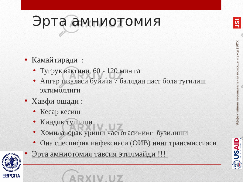 Эффективная перинатальная помощь и уход (ЭПУ)Эрта амниотомия • Камайтиради : • Тугрук вактини 60 - 120 мин га • Апгар шкаласи буйича 7 баллдан паст бола тугилиш эхтимоллиги • Хавфи ошади : • Кесар кесиш • Киндик тушиши • Хомила юрак уриши частотасининг бузилиши • Она спесцифик инфексияси (ОИВ) нинг трансмиссияси • Эрта амниотомия тавсия этилмайди !!! Fraser WD et al, 2000 