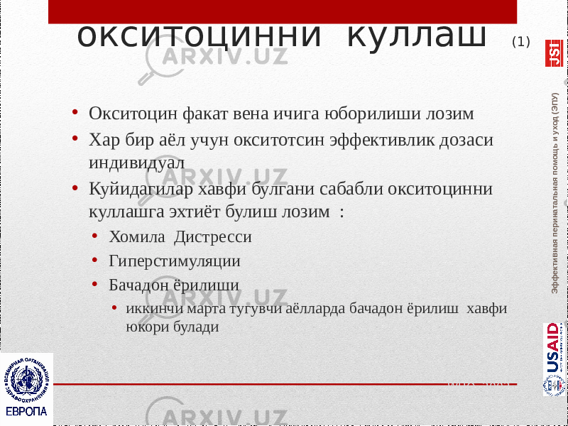 Эффективная перинатальная помощь и уход (ЭПУ)окситоцинни куллаш (1) • Окситоцин факат вена ичига юборилиши лозим • Хар бир аёл учун окситотсин эффективлик дозаси индивидуал • Куйидагилар хавфи булгани сабабли окситоцинни куллашга эхтиёт булиш лозим : • Хомила Дистресси • Гиперстимуляции • Бачадон ёрилиши • иккинчи марта тугувчи аёлларда бачадон ёрилиш хавфи юкори булади WHO, 2002 