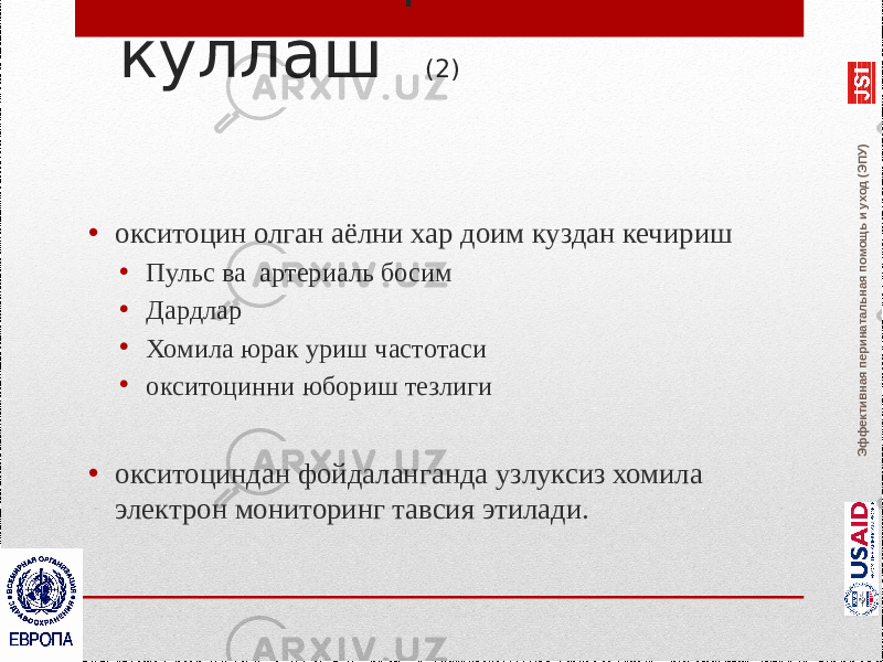 Эффективная перинатальная помощь и уход (ЭПУ)Окситоцинни куллаш (2) • окситоцин олган аёлни хар доим куздан кечириш • Пульс ва артериаль босим • Дардлар • Хомила юрак уриш частотаси • окситоцинни юбориш тезлиги • окситоциндан фойдаланганда узлуксиз хомила электрон мониторинг тавсия этилади. 