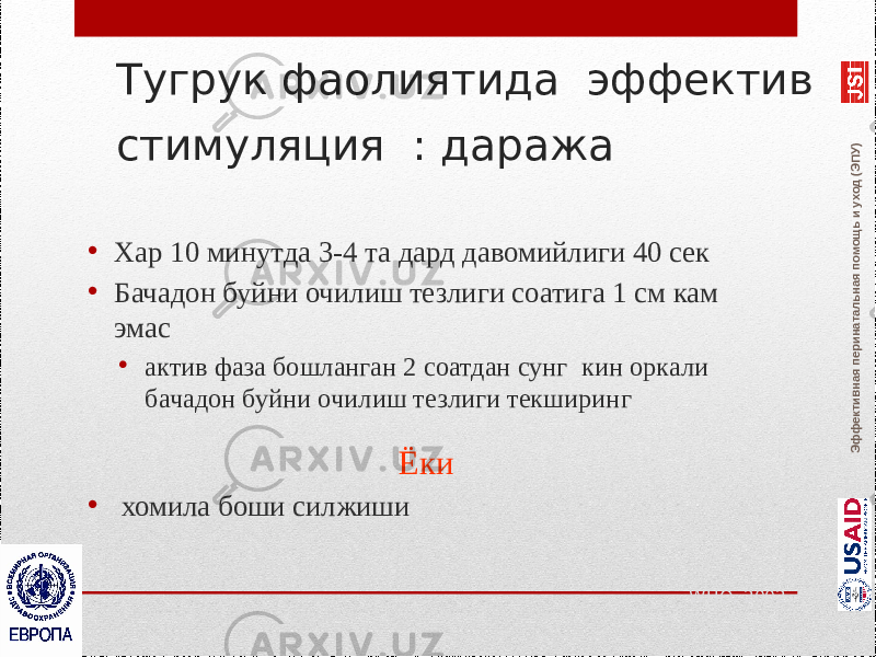 Эффективная перинатальная помощь и уход (ЭПУ)Тугрук фаолиятида эффектив стимуляция : даража • Хар 10 минутда 3-4 та дард давомийлиги 40 сек • Бачадон буйни очилиш тезлиги соатига 1 см кам эмас • актив фаза бошланган 2 соатдан сунг кин оркали бачадон буйни очилиш тезлиги текширинг Ёки • хомила боши силжиши WHO, 2002 