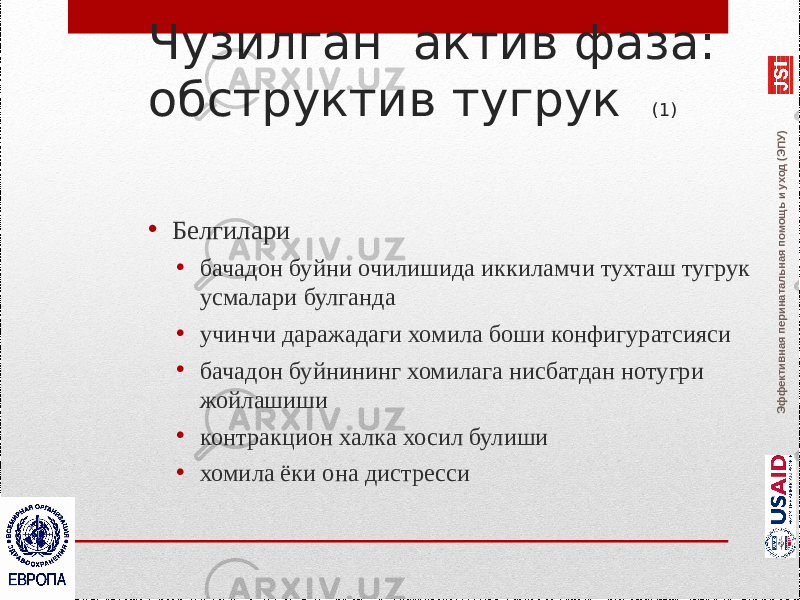 Эффективная перинатальная помощь и уход (ЭПУ)Чузилган актив фаза: обструктив тугрук (1) • Белгилари • бачадон буйни очилишида иккиламчи тухташ тугрук усмалари булганда • учинчи даражадаги хомила боши конфигуратсияси • бачадон буйнининг хомилага нисбатдан нотугри жойлашиши • контракцион халка хосил булиши • хомила ёки она дистресси WHO, 2002 