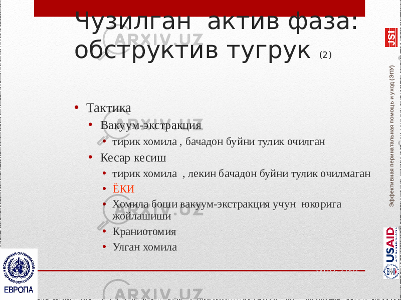 Эффективная перинатальная помощь и уход (ЭПУ)Чузилган актив фаза: обструктив тугрук (2) • Тактика • Вакуум-экстракция • тирик хомила , бачадон буйни тулик очилган • Кесар кесиш • тирик хомила , лекин бачадон буйни тулик очилмаган • ЁКИ • Хомила боши вакуум-экстракция учун юкорига жойлашиши • Краниотомия • Улган хомила WHO, 2002 