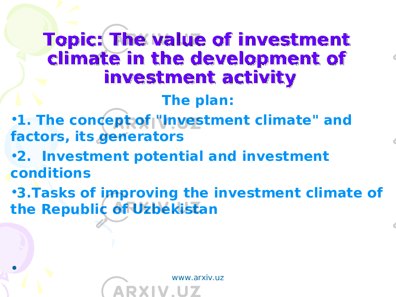 Topic: The value of investment Topic: The value of investment climate in the development of climate in the development of investment activityinvestment activity The plan: • 1. The concept of &#34;Investment climate&#34; and factors, its generators • 2. Investment potential and investment conditions • 3.Tasks of improving the investment climate of the Republic of Uzbekistan •   www.arxiv.uz 