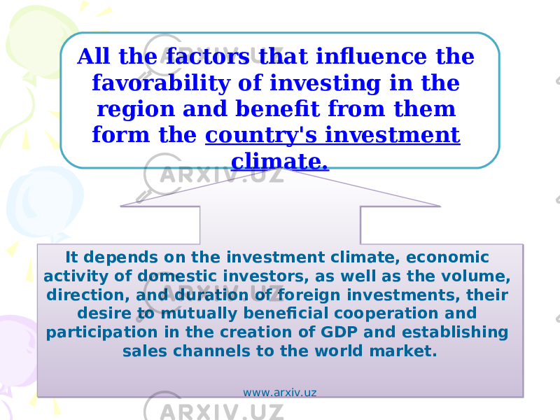 All the factors that influence the favorability of investing in the region and benefit from them form the country&#39;s investment climate. It depends on the investment climate, economic activity of domestic investors, as well as the volume, direction, and duration of foreign investments, their desire to mutually beneficial cooperation and participation in the creation of GDP and establishing sales channels to the world market. www.arxiv.uz 18 0B05 13 13 03 100B0C 