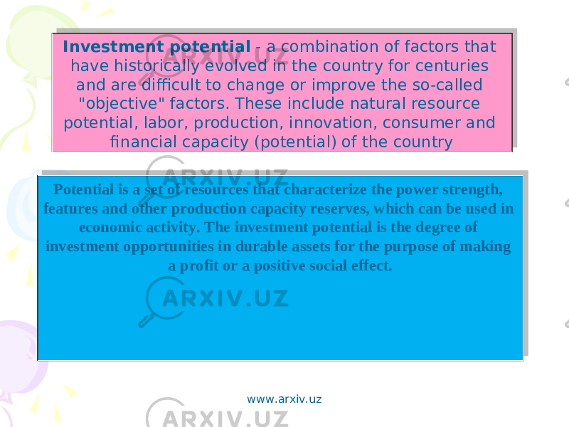 Investment potential - a combination of factors that have historically evolved in the country for centuries and are difficult to change or improve the so-called &#34;objective&#34; factors. These include natural resource potential, labor, production, innovation, consumer and financial capacity (potential) of the country Potential is a set of resources that characterize the power strength, features and other production capacity reserves, which can be used in economic activity. The investment potential is the degree of investment opportunities in durable assets for the purpose of making a profit or a positive social effect. www.arxiv.uz 18 0B 15 04 1D0E 1C0E 2111 01 0B 04 06 07 