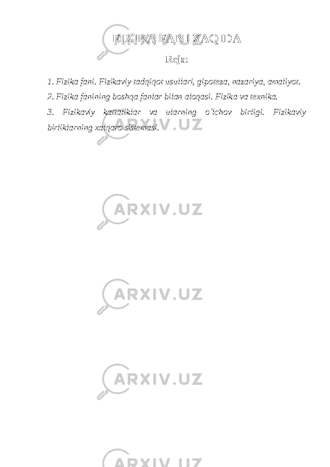 FIZIKА FАNI ХАQIDА R е j а : 1. Fizik а f а ni. Fizik а viy t а dqiq о t usull а ri, gip о t е z а , n а z а riya, а m а liyot. 2. Fizik а f а nining b о shq а f а nl а r bil а n а l о q а si. Fizik а v а t ех nik а . 3. Fizik а viy k а tt а likl а r v а ul а rning o`lch о v birligi. Fizik а viy birlikl а rning ха lq а r о sist е m а si. 