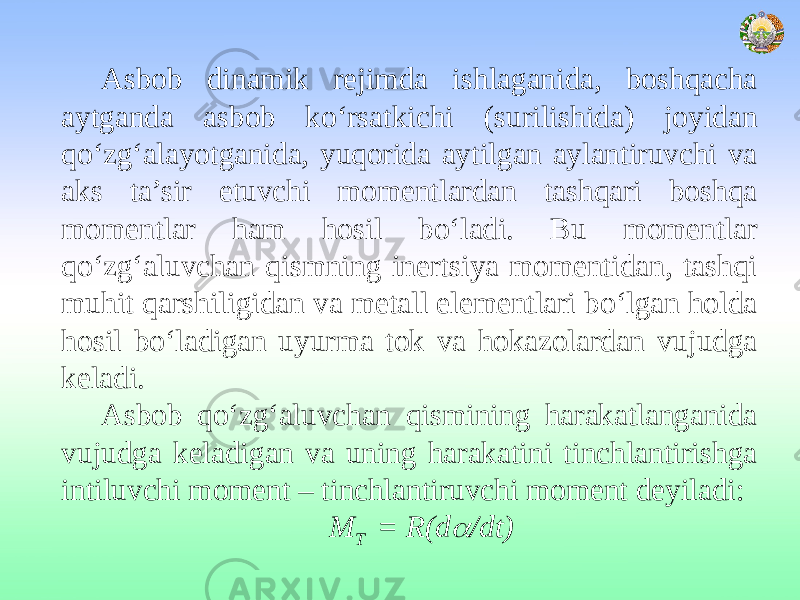 Asbob dinamik rejimda ishlaganida, boshqacha aytganda asbob ko‘rsatkichi (surilishida) joyidan qo‘zg‘alayotganida, yuqorida aytilgan aylantiruvchi va aks ta’sir etuvchi momentlardan tashqari boshqa momentlar ham hosil bo‘ladi. Bu momentlar qo‘zg‘aluvchan qismning inertsiya momentidan, tashqi muhit qarshiligidan va metall elementlari bo‘lgan holda hosil bo‘ladigan uyurma tok va hokazolardan vujudga keladi. Asbob qo‘zg‘aluvchan qismining harakatlanganida vujudga keladigan va uning harakatini tinchlantirishga intiluvchi moment – tinchlantiruvchi moment deyiladi: M T = R(d /dt) 