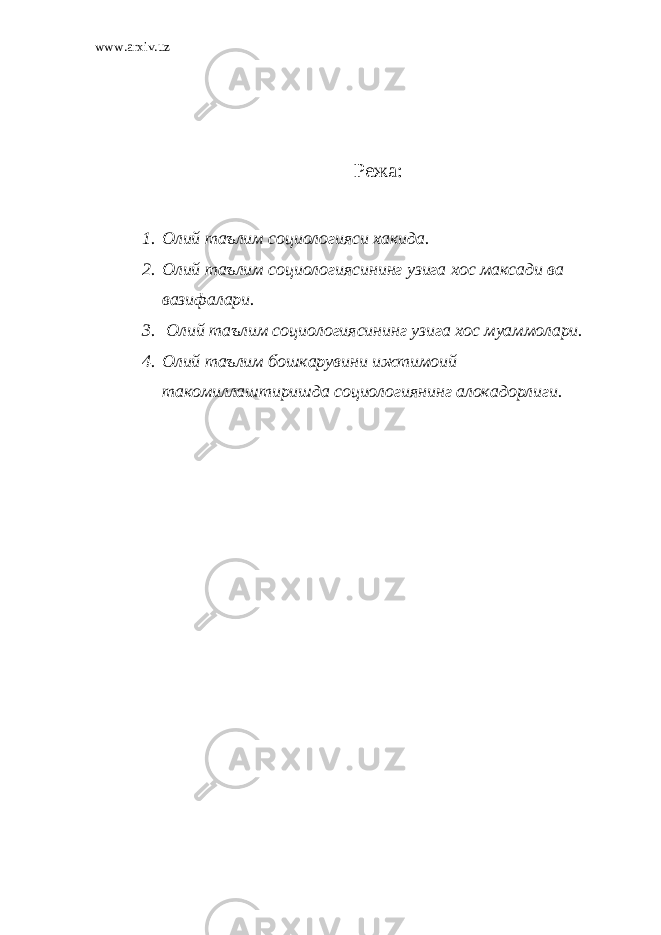 www.arxiv.uz Режа : 1. Олий таълим социологияси хакида. 2. Олий таълим социологиясининг узига хос максади ва вазифалари. 3. Олий таълим социологиясининг узига хос муаммолари. 4. Олий таълим бошкарувини ижтимоий такомиллаштиришда социологиянинг алокадорлиги. 