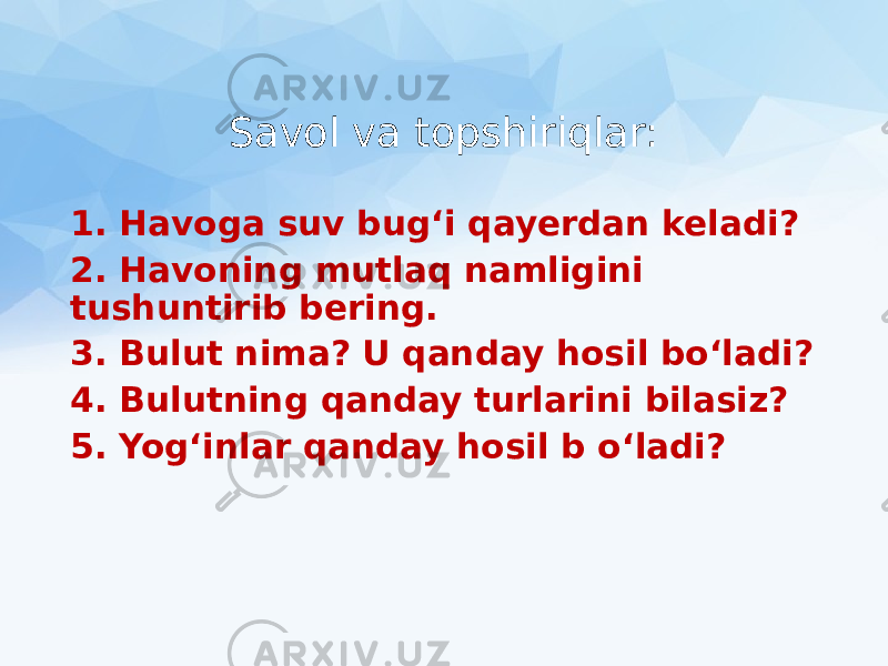 Savol va topshiriqlar: 1. Havoga suv bug‘i qayerdan keladi? 2. Havoning mutlaq namligini tushuntirib bering. 3. Bulut nima? U qanday hosil bo‘ladi? 4. Bulutning qanday turlarini bilasiz? 5. Yog‘inlar qanday hosil b o‘ladi? 