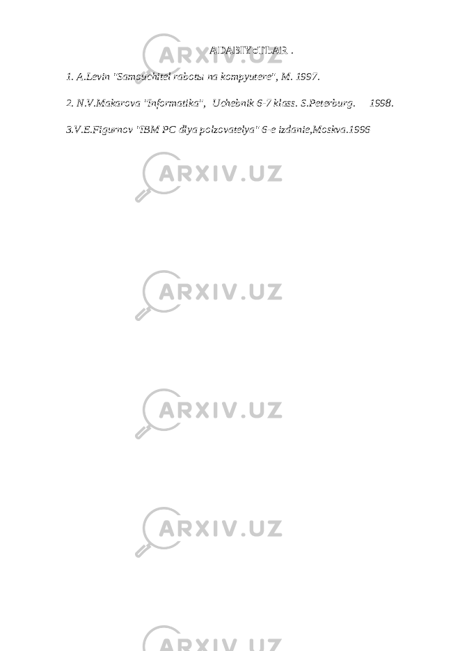 A DABIYoTLAR . 1. A.Levin &#34;Samouchitel rabot ы na kompyutere&#34;, M. 1997. 2. N.V.Makarova &#34;Informatika&#34;,   Uchebnik 6-7 klass. S.Peterburg.       1998. 3.V.E.Figurnov &#34;IBM PC dlya polzovatelya&#34; 6-e izdanie,Moskva.1996 