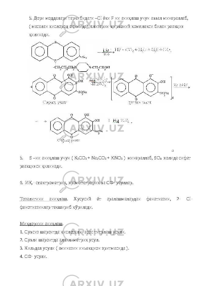 5. Дори моддалари таркибидаги –Cl ёки F ни аниқлаш учун аввал минераллаб, ( масалан кислород оқимида), ализарин-цирконий комплекси билан реакция қилинади. -2 5. S –ни аниқлаш учун ( К 2 СО 3 + Na 2 CO 3 + KNO 3 ) минераллаб, SO 4 холида сифат реакцияси қилинади. 6. ИҚ.- спектрометрик, хромотографик ва СФ- усуллар. Тозалигини аниқлаш . Хусусий ёт аралашмалардан фенатиазин, 2- Cl- фенотиазинлар текшириб кўрилади. Миқдорини аниқлаш . 1. Сувсиз шароитда кислотали- асос титрлаш усули. 2. Сувли шароитда алкилиметрик усул. 3. Кильдал усули ( аминазин иньекцион эритмасида ). 4. СФ- усули. 