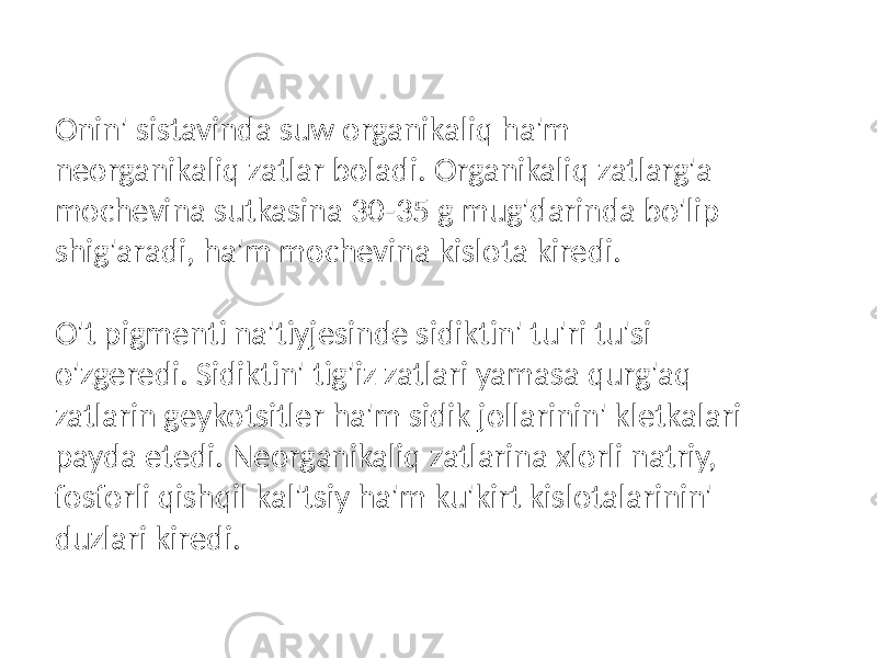 Onin&#39; sistavinda suw organikaliq ha&#39;m neorganikaliq zatlar boladi. Organikaliq zatlarg&#39;a mochevina sutkasina 30-35 g mug&#39;darinda bo&#39;lip shig&#39;aradi, ha&#39;m mochevina kislota kiredi. O&#39;t pigmenti na&#39;tiyjesinde sidiktin&#39; tu&#39;ri tu&#39;si o&#39;zgeredi. Sidiktin&#39; tig&#39;iz zatlari yamasa qurg&#39;aq zatlarin geykotsitler ha&#39;m sidik jollarinin&#39; kletkalari payda etedi. Neorganikaliq zatlarina xlorli natriy, fosforli qishqil kal&#39;tsiy ha&#39;m ku&#39;kirt kislotalarinin&#39; duzlari kiredi. 