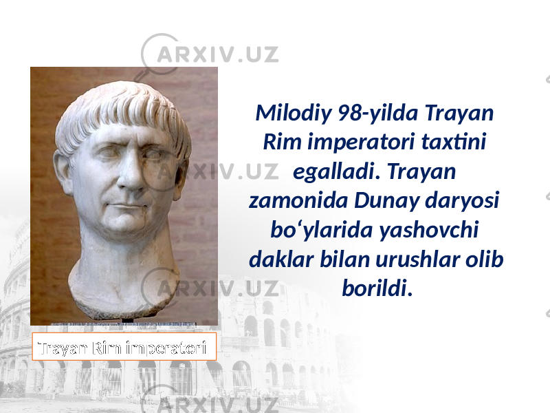 Milodiy 98-yilda Trayan Rim imperatori taxtini egalladi. Trayan zamonida Dunay daryosi bo‘ylarida yashovchi daklar bilan urushlar olib borildi. Trayan Rim imperatori 